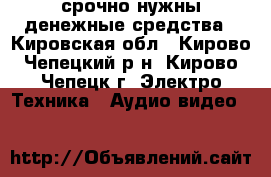 срочно нужны денежные средства - Кировская обл., Кирово-Чепецкий р-н, Кирово-Чепецк г. Электро-Техника » Аудио-видео   